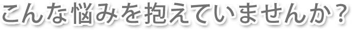 こんな悩み抱えていませんか？